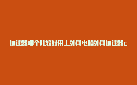 加速器哪个比较好用上外网电脑外网加速器cf稳定不卡