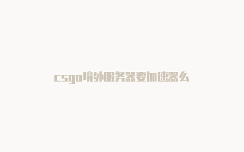 csgo境外服务器要加速器么-加速器