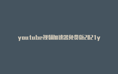 youtube视频加速器免费版2021youtube加速器