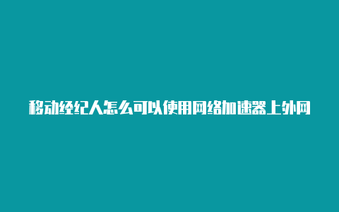 移动经纪人怎么可以使用网络加速器上外网