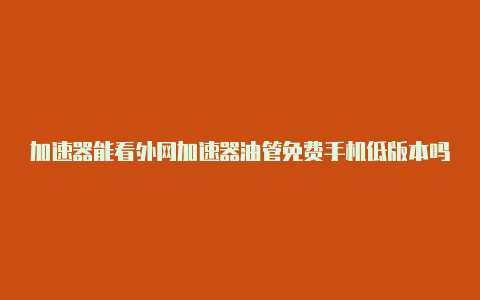 加速器能看外网加速器油管免费手机低版本吗