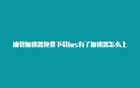 油管加速器免费下载ios有了加速器怎么上油管-加速器