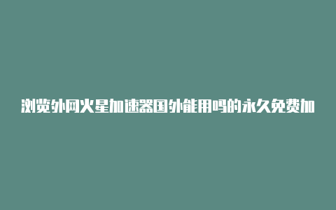 浏览外网火星加速器国外能用吗的永久免费加速器