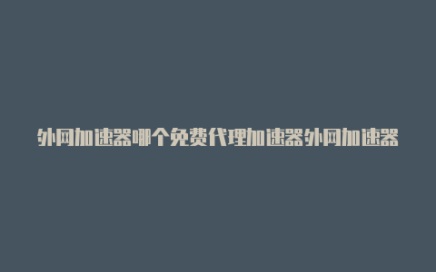 外网加速器哪个免费代理加速器外网加速器