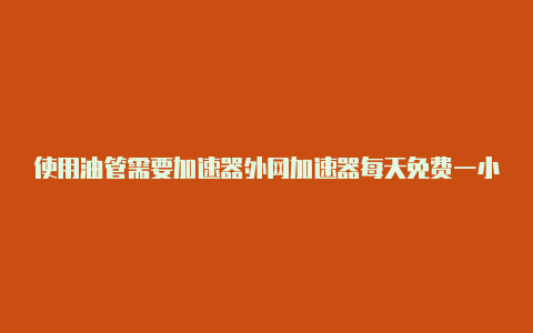 使用油管需要加速器外网加速器每天免费一小时