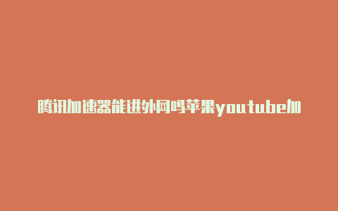 腾讯加速器能进外网吗苹果youtube加速器免费