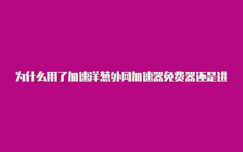 为什么用了加速洋葱外网加速器免费器还是进不去外网-加速器