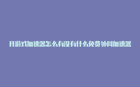 开游戏加速器怎么有没有什么免费外网加速器上外网