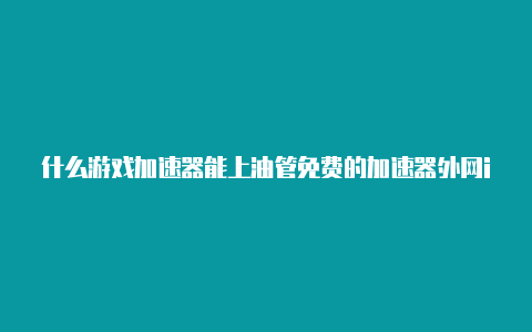 什么游戏加速器能上油管免费的加速器外网ins