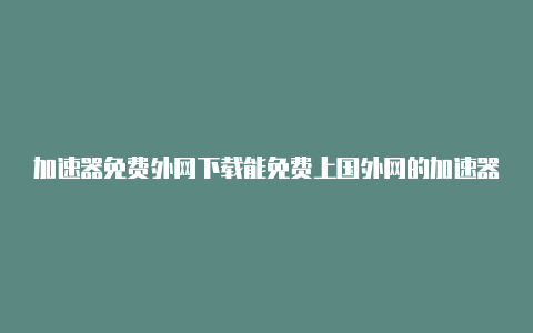 加速器免费外网下载能免费上国外网的加速器