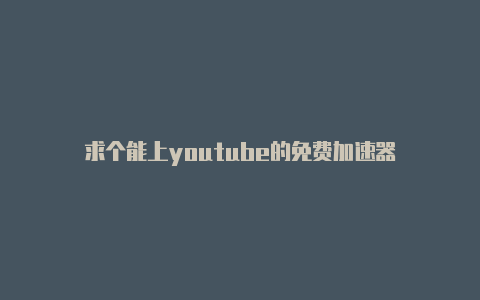 求个能上youtube的免费加速器