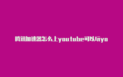 腾讯加速器怎么上youtube可以玩youtube的加速器