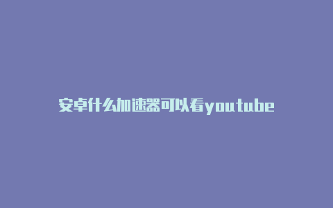 安卓什么加速器可以看youtube