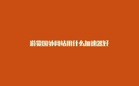 游览国外网站用什么加速器好