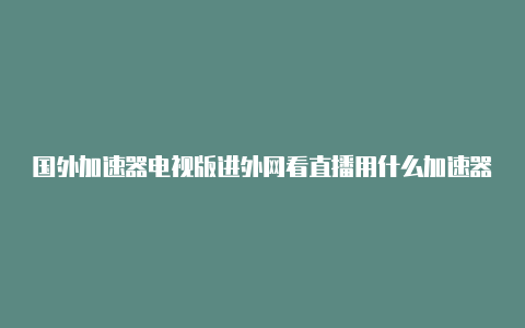 国外加速器电视版进外网看直播用什么加速器