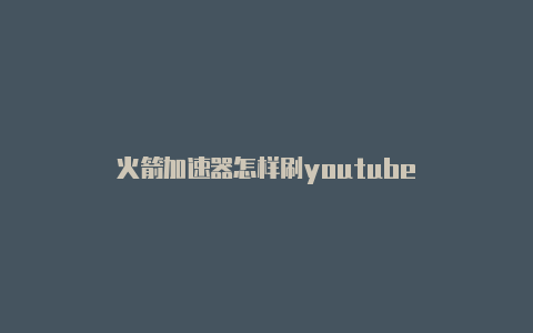 火箭加速器怎样刷youtube-加速器