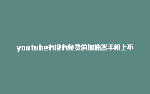 youtube有没有免费的加速器手机上不用加速器看youtube