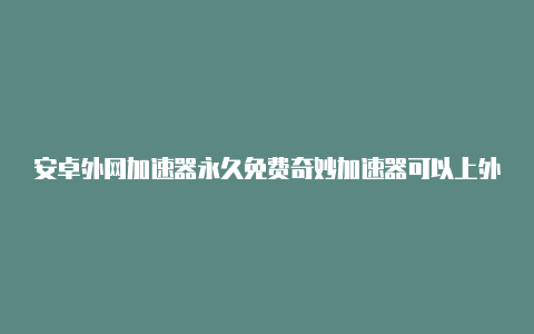 安卓外网加速器永久免费奇妙加速器可以上外网吗