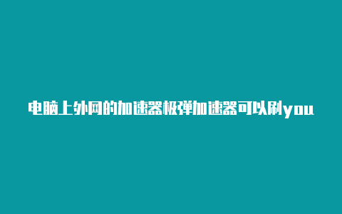 电脑上外网的加速器极弹加速器可以刷youtube吗