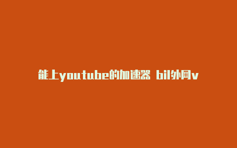 能上youtube的加速器 bil外网vp加速器免费永久i