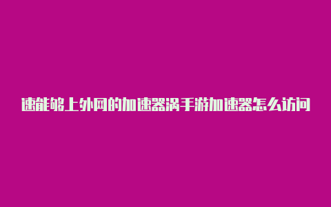 速能够上外网的加速器涡手游加速器怎么访问外网