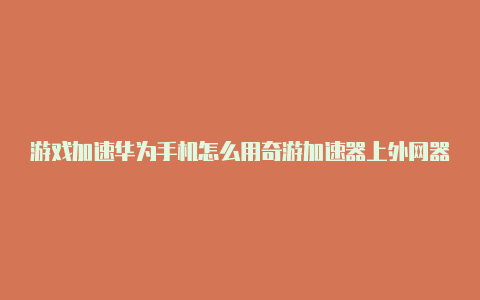 游戏加速华为手机怎么用奇游加速器上外网器能否上外网