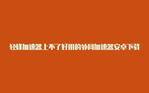 轻蜂加速器上不了好用的外网加速器安卓下载外网怎么让他退款