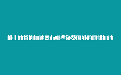 能上油管的加速器有哪些免费国外的网站加速器