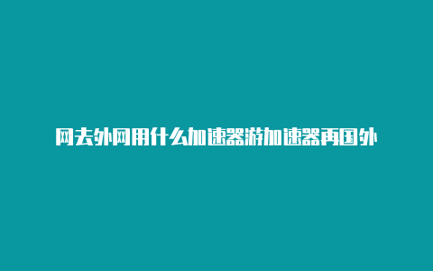 网去外网用什么加速器游加速器再国外