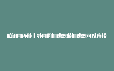 腾讯网还能上外网的加速器游加速器可以连接外网