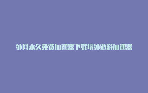 外网永久免费加速器下载境外链游加速器