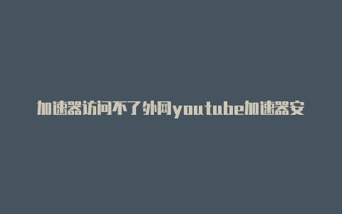 加速器访问不了外网youtube加速器安卓