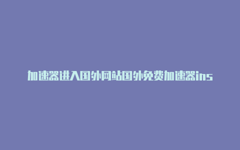 加速器进入国外网站国外免费加速器ins