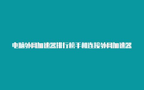 电脑外网加速器排行榜手机连接外网加速器