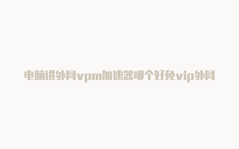 电脑进外网vpm加速器哪个好免vip外网加速器