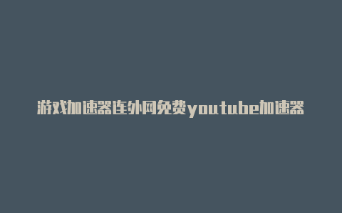 游戏加速器连外网免费youtube加速器