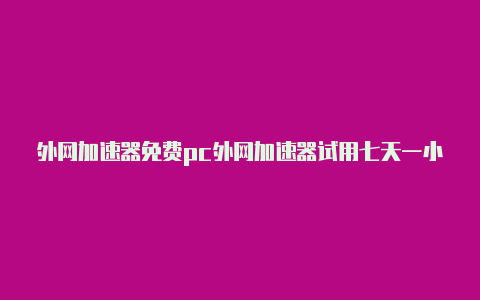 外网加速器免费pc外网加速器试用七天一小时