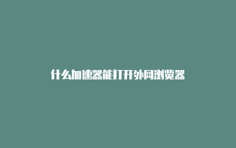 什么加速器能打开外网浏览器