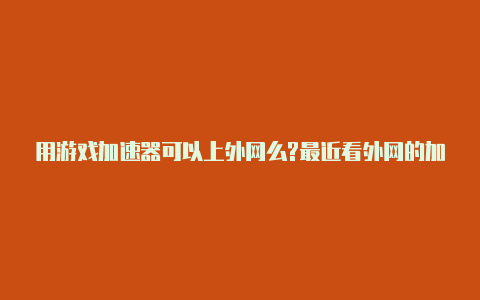 用游戏加速器可以上外网么?最近看外网的加速器都不能用了