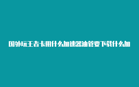 国外玩王者卡用什么加速器油管要下载什么加速器