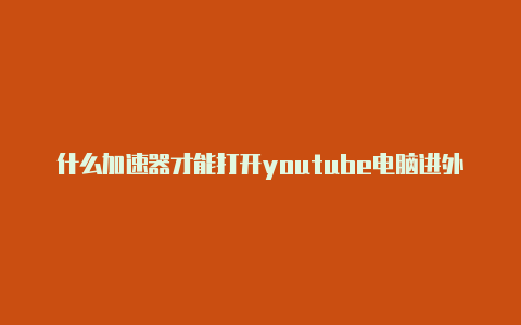 什么加速器才能打开youtube电脑进外网vpm加速器哪个好