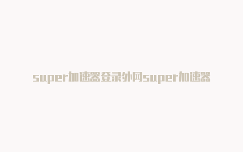 super加速器登录外网super加速器外网