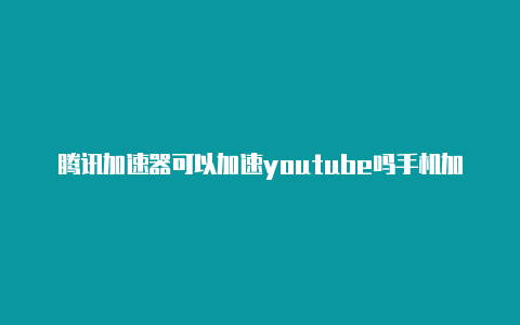 腾讯加速器可以加速youtube吗手机加速器外网是什么意思呀