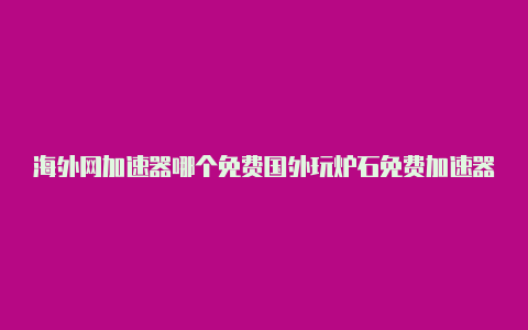 海外网加速器哪个免费国外玩炉石免费加速器