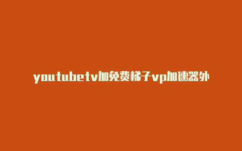 youtubetv加免费梯子vp加速器外网速器