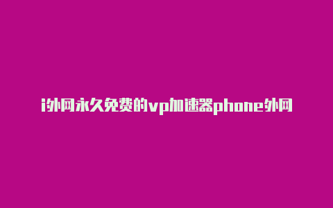 i外网永久免费的vp加速器phone外网加速器好用排行