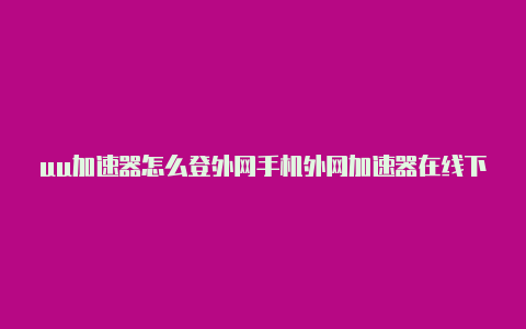 uu加速器怎么登外网手机外网加速器在线下载