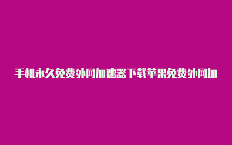 手机永久免费外网加速器下载苹果免费外网加速器