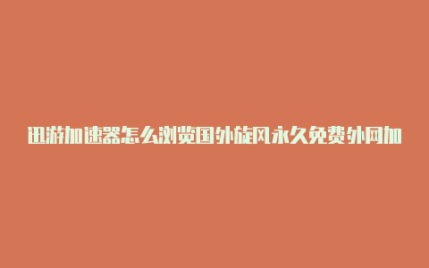 迅游加速器怎么浏览国外旋风永久免费外网加速器2020