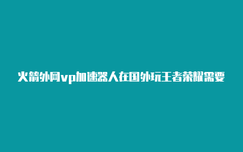 火箭外网vp加速器人在国外玩王者荣耀需要什么加速器